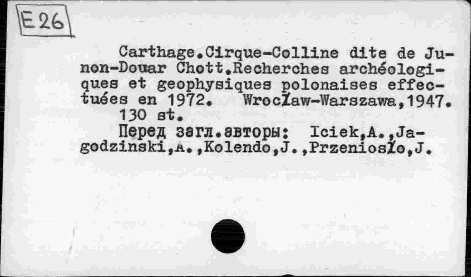 ﻿Carthage. Cirque-Colline dite de Ju-non-Douar Chott.Recherches archéologiques et geophysiques polonaises effectuées en 1972. WrocZaw-Warszawa.1947. 130 st.
Перед загл.авторы; iciek.A.,Ja-godzinski,A.,Kolendo,J.»PrzeniosZo,J.